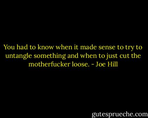 You had to know when it made sense to try to untangle something and when to just cut the motherfucker loose. - Joe Hill