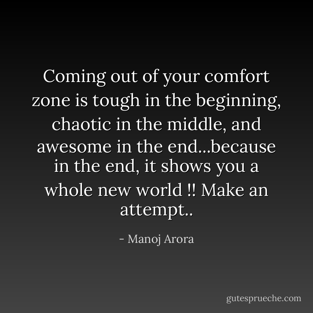 Coming out of your comfort zone is tough in the beginning, chaotic in the middle, and awesome in the end...because in the end, it shows you a whole new world !!<br />Make an attempt.. - Manoj Arora