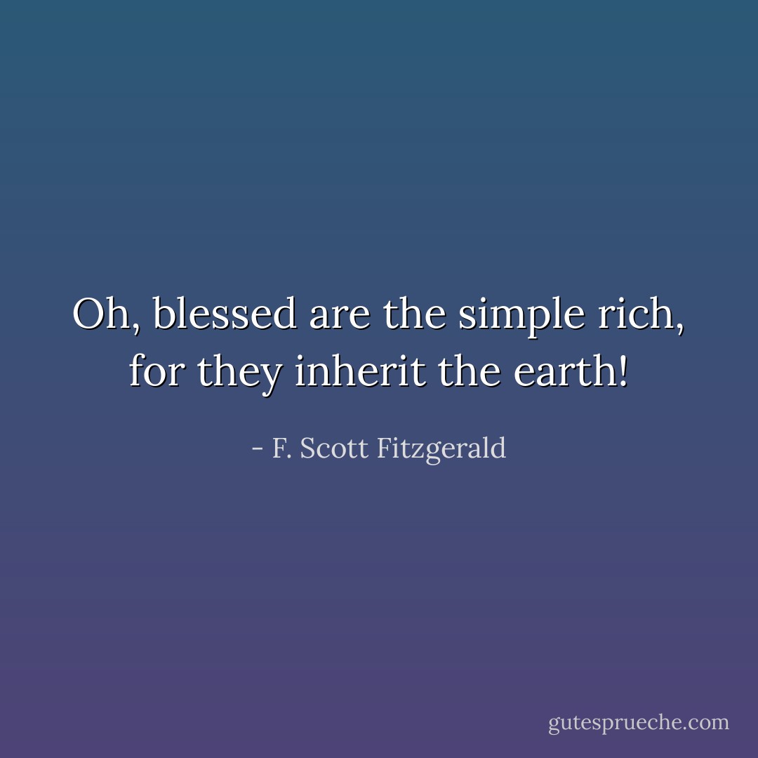 Oh, blessed are the simple rich, for they inherit the earth! - F. Scott Fitzgerald