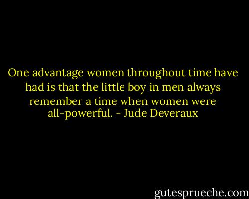 One advantage women throughout time have had is that the little boy in men always remember a time when women were all-powerful. - Jude Deveraux