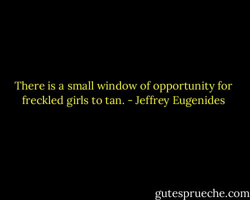 There is a small window of opportunity for freckled girls to tan. - Jeffrey Eugenides