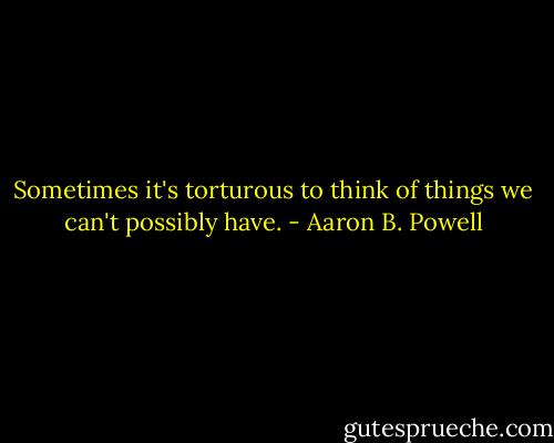 Sometimes it's torturous to think of things we can't possibly have. - Aaron B. Powell