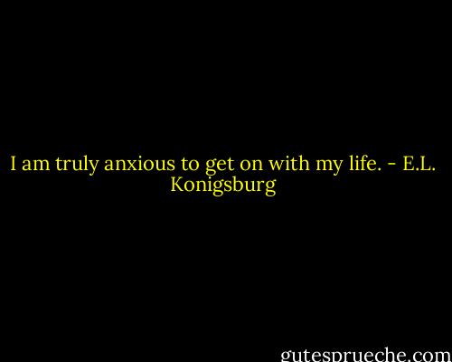 I am truly anxious to get on with my life. - E.L. Konigsburg