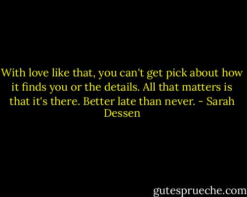 With love like that, you can't get pick about how it finds you or the details. All that matters is that it's there. Better late than never. - Sarah Dessen