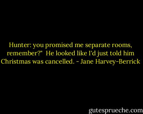 Hunter: you promised me separate rooms, remember?"<br /><br />He looked like I'd just told him Christmas was cancelled. - Jane Harvey-Berrick