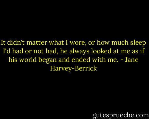 It didn't matter what I wore, or how much sleep I'd had or not had, he always looked at me as if his world began and ended with me. - Jane Harvey-Berrick
