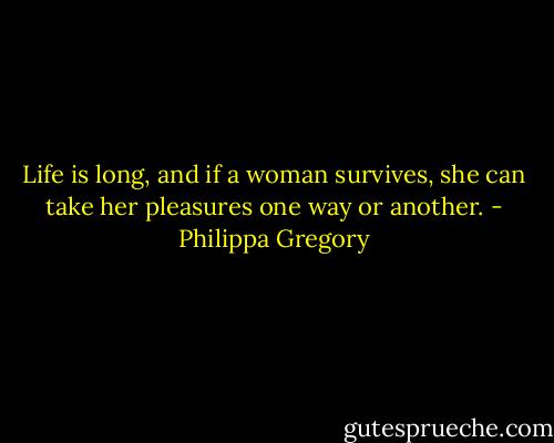 Life is long, and if a woman survives, she can take her pleasures one way or another. - Philippa Gregory