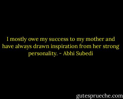 I mostly owe my success to my mother and have always drawn inspiration from her strong personality. - Abhi Subedi