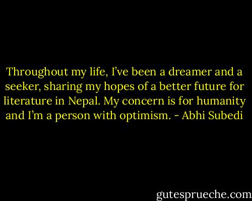 Throughout my life, I’ve been a dreamer and a seeker, sharing my hopes of a better future for literature in Nepal. My concern is for humanity and I’m a person with optimism. - Abhi Subedi