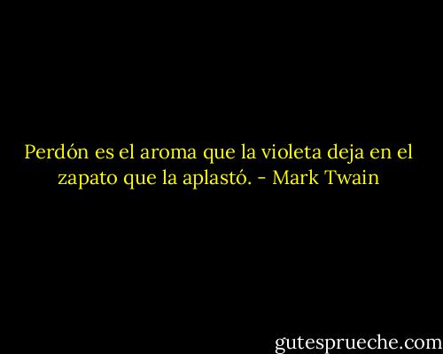 Perdón es el aroma que la violeta deja en el zapato que la aplastó. - Mark Twain