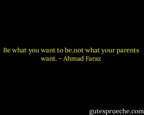 Be what you want to be,not what your parents want. - Ahmad Faraz