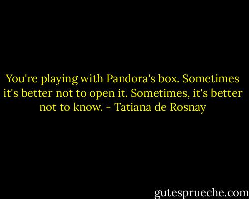 You're playing with Pandora's box. Sometimes it's better not to open it. Sometimes, it's better not to know. - Tatiana de Rosnay