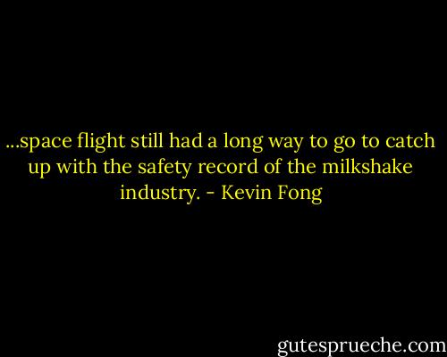 ...space flight still had a long way to go to catch up with the safety record of the milkshake industry. - Kevin Fong