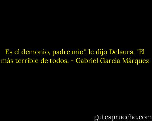 Es el demonio, padre mío", le dijo Delaura. "El más terrible de todos. - Gabriel García Márquez