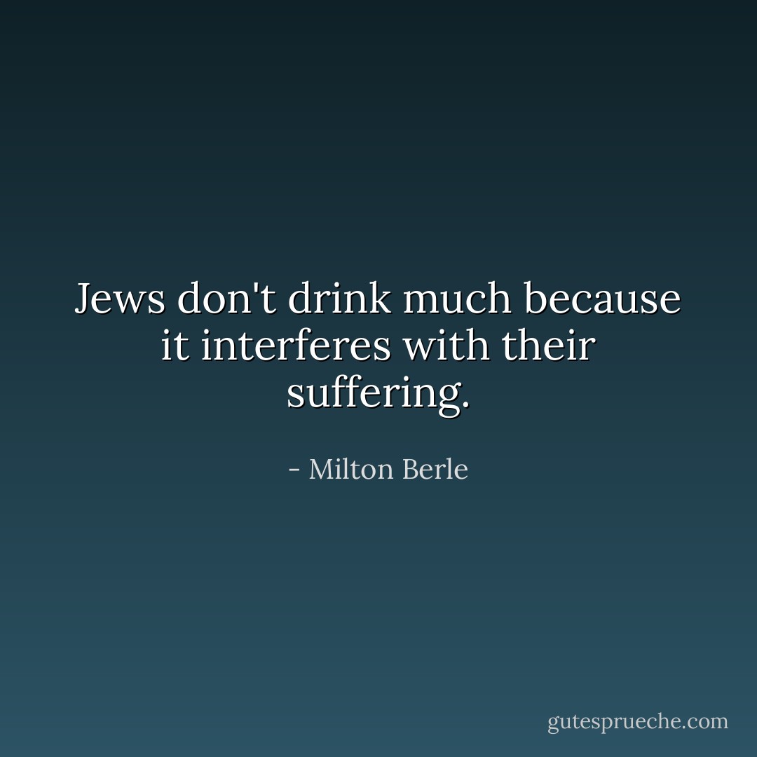 Jews don't drink much because it interferes with their suffering. - Milton Berle