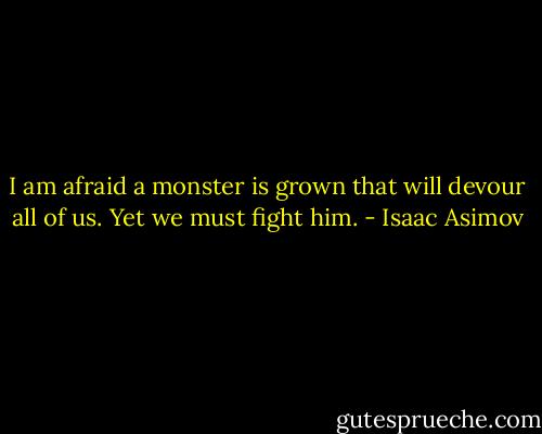 I am afraid a monster is grown that will devour all of us. Yet we must fight him. - Isaac Asimov
