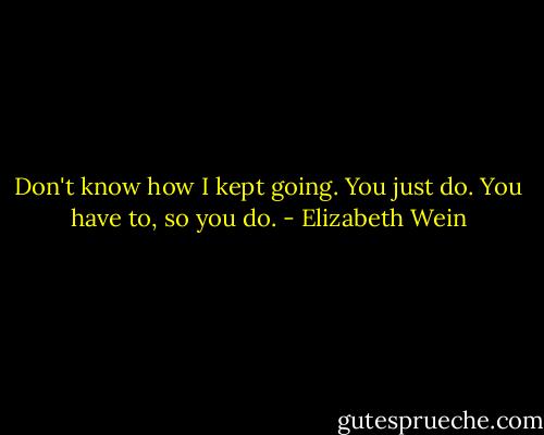 Don't know how I kept going. You just do. You have to, so you do. - Elizabeth Wein