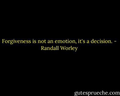 Forgiveness is not an emotion, it's a decision. - Randall Worley
