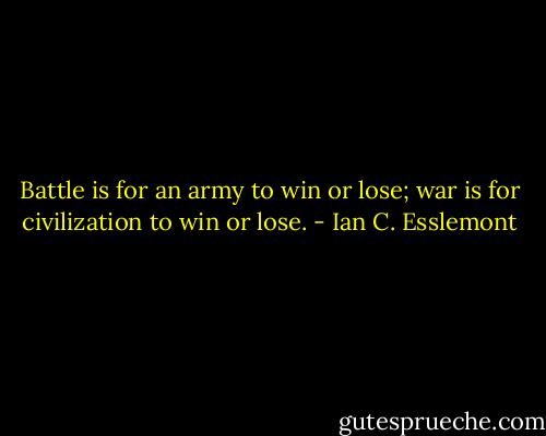 Battle is for an army to win or lose; war is for civilization to win or lose. - Ian C. Esslemont