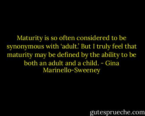 Maturity is so often considered to be synonymous with ‘adult.’ But I truly feel that maturity may be defined by the ability to be both an adult and a child. - Gina Marinello-Sweeney