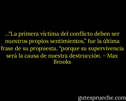 ...“La primera víctima del conflicto deben ser nuestros propios sentimientos,” fue la última frase de su propuesta, “porque su supervivencia será la causa de nuestra destrucción. - Max Brooks