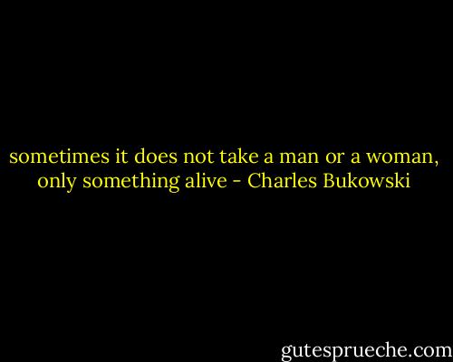 sometimes it does not take a man or a woman, only something alive - Charles Bukowski