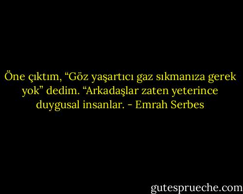 Öne çıktım, “Göz yaşartıcı gaz sıkmanıza gerek yok” dedim. “Arkadaşlar zaten yeterince duygusal insanlar. - Emrah Serbes