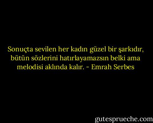 Sonuçta sevilen her kadın güzel bir şarkıdır, bütün sözlerini hatırlayamazsın belki ama melodisi aklında kalır. - Emrah Serbes