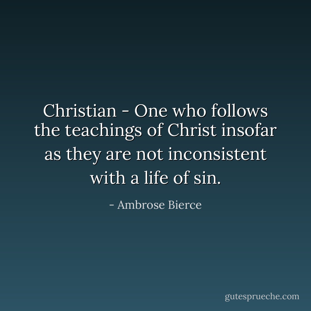 Christian - One who follows the teachings of Christ insofar as they are not inconsistent with a life of sin. - Ambrose Bierce