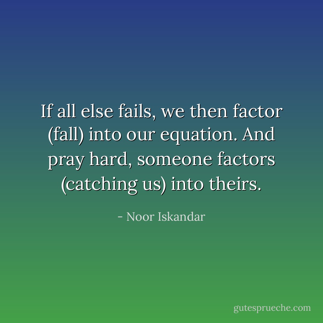 If all else fails, we then factor (fall) into our equation. And pray hard, someone factors (catching us) into theirs. - Noor Iskandar