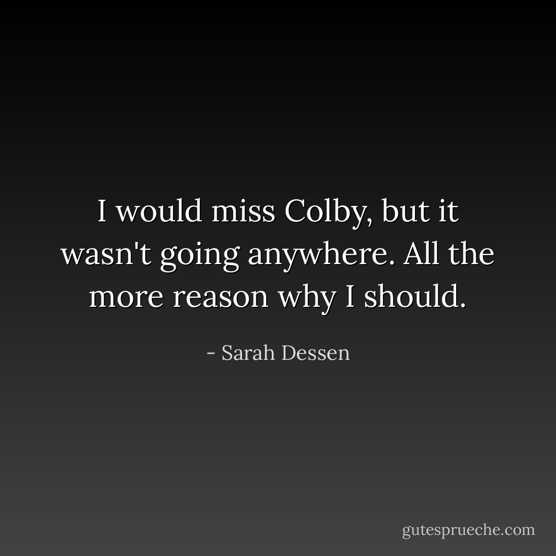 I would miss Colby, but it wasn't going anywhere. All the more reason why I should. - Sarah Dessen