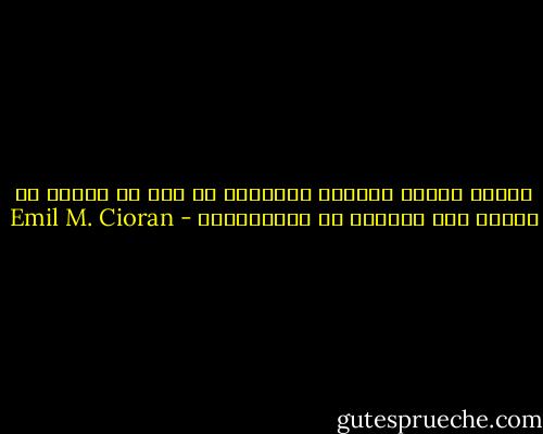 لماذا ننسحب ونغادر اللعبة، ما دام في وسعنا أن نخيّب ظنّ المزيد من الكائنات؟ - Emil M. Cioran