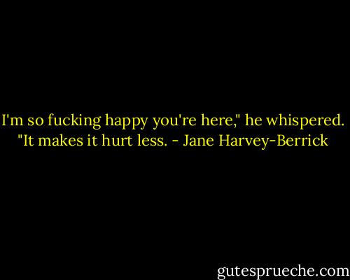 I'm so fucking happy you're here," he whispered. "It makes it hurt less. - Jane Harvey-Berrick