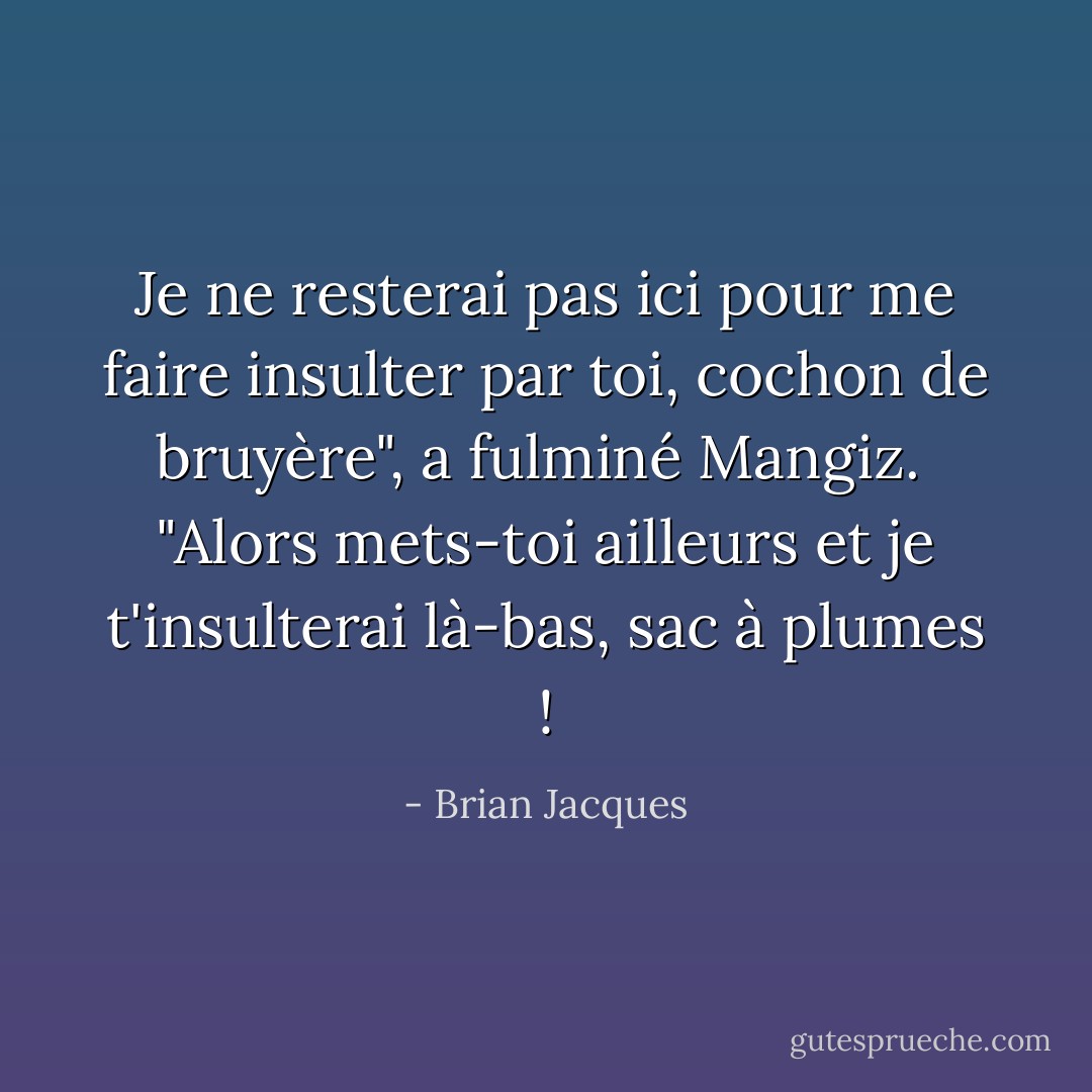 Je ne resterai pas ici pour me faire insulter par toi, cochon de bruyère", a fulminé Mangiz. <br />"Alors mets-toi ailleurs et je t'insulterai là-bas, sac à plumes ! - Brian Jacques