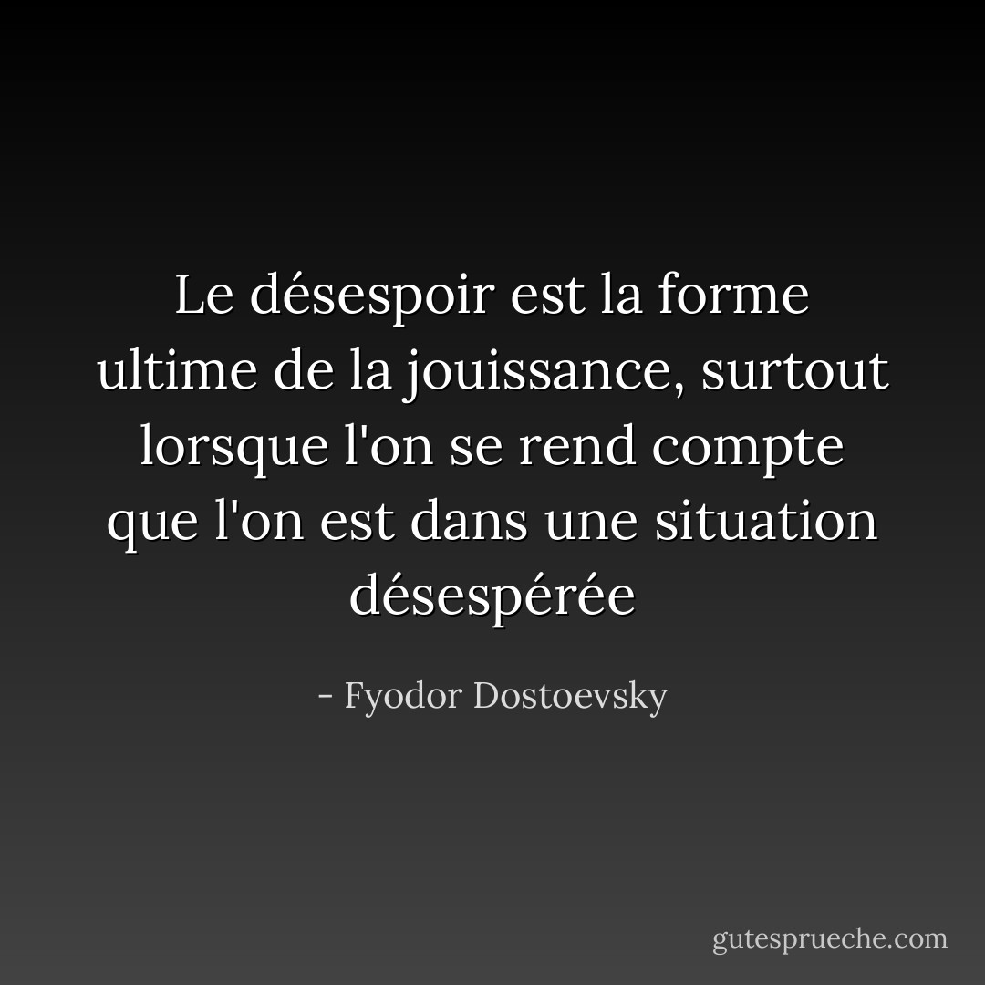 Le désespoir est la forme ultime de la jouissance, surtout lorsque l'on se rend compte que l'on est dans une situation désespérée - Fyodor Dostoevsky