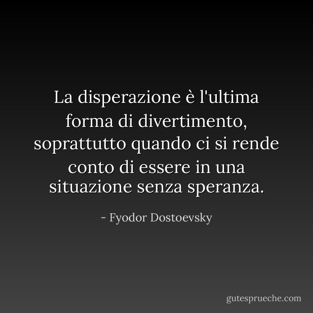 La disperazione è l'ultima forma di divertimento, soprattutto quando ci si rende conto di essere in una situazione senza speranza. - Fyodor Dostoevsky