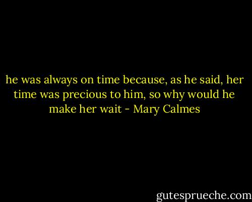 he was always on time because, as he said, her time was precious to him, so why would he make her wait - Mary Calmes