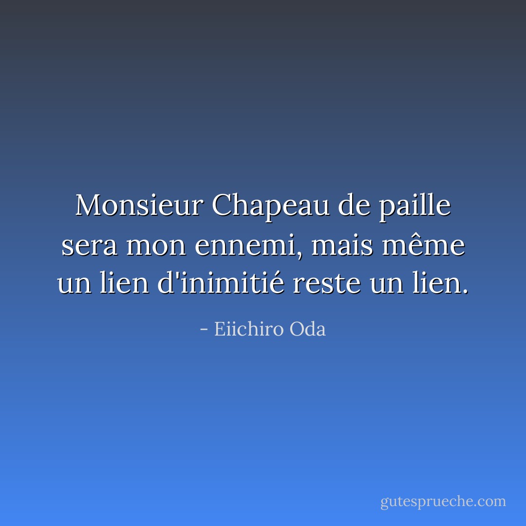 Monsieur Chapeau de paille sera mon ennemi, mais même un lien d'inimitié reste un lien. - Eiichiro Oda