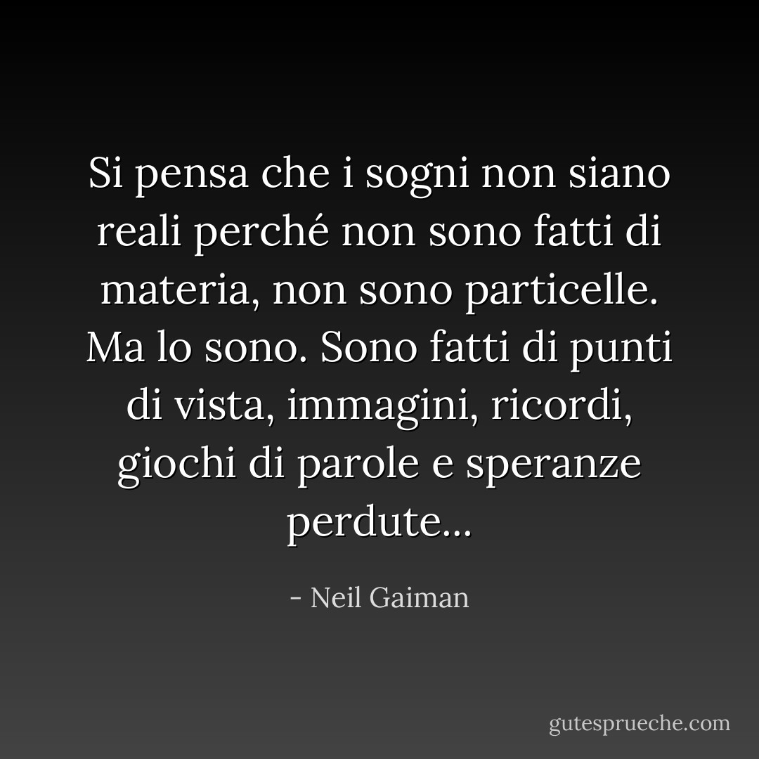 Si pensa che i sogni non siano reali perché non sono fatti di materia, non sono particelle. Ma lo sono. Sono fatti di punti di vista, immagini, ricordi, giochi di parole e speranze perdute... - Neil Gaiman