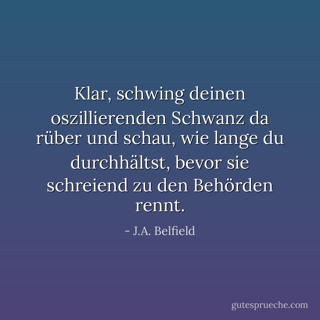 Klar, schwing deinen oszillierenden Schwanz da rüber und schau, wie lange du durchhältst, bevor sie schreiend zu den Behörden rennt. - J.A. Belfield<