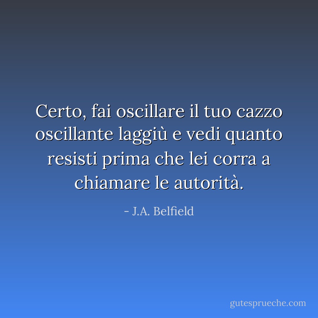 Certo, fai oscillare il tuo cazzo oscillante laggiù e vedi quanto resisti prima che lei corra a chiamare le autorità. - J.A. Belfield