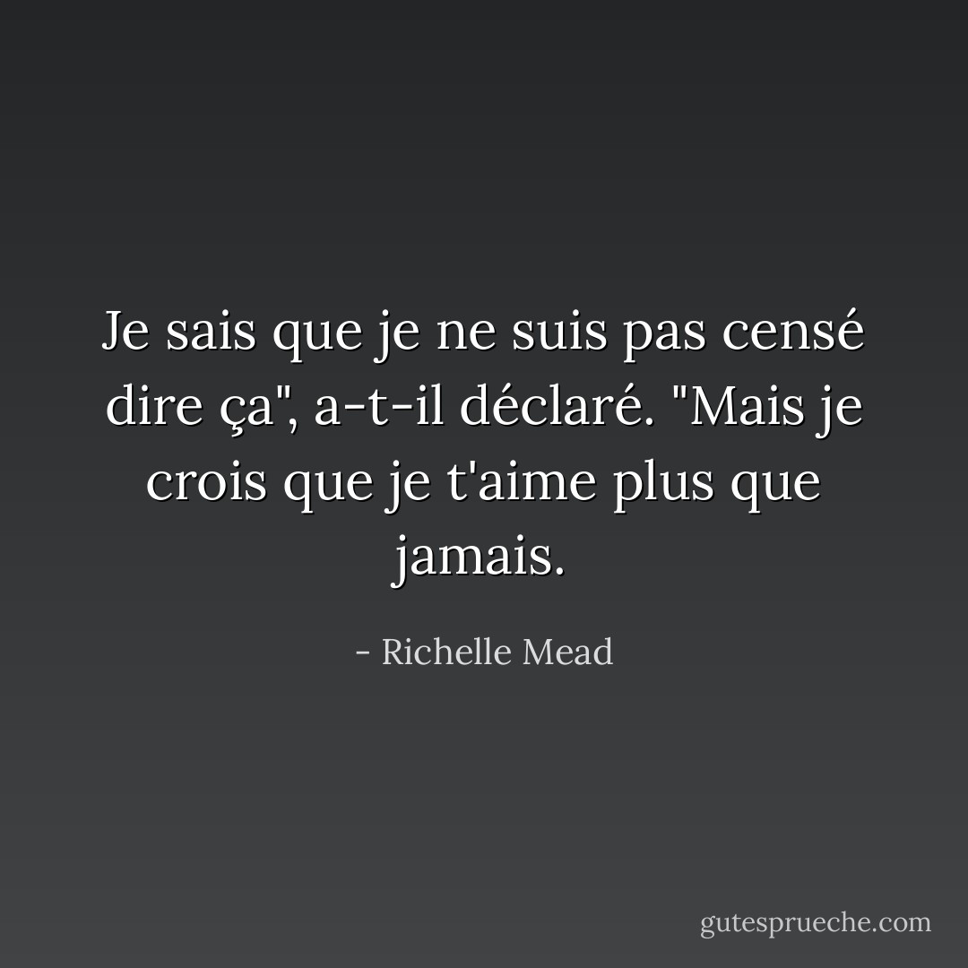 Je sais que je ne suis pas censé dire ça", a-t-il déclaré. "Mais je crois que je t'aime plus que jamais. - Richelle Mead