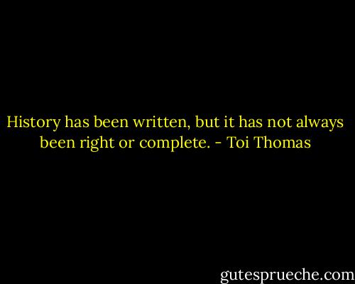 History has been written, but it has not always been right or complete. - Toi Thomas