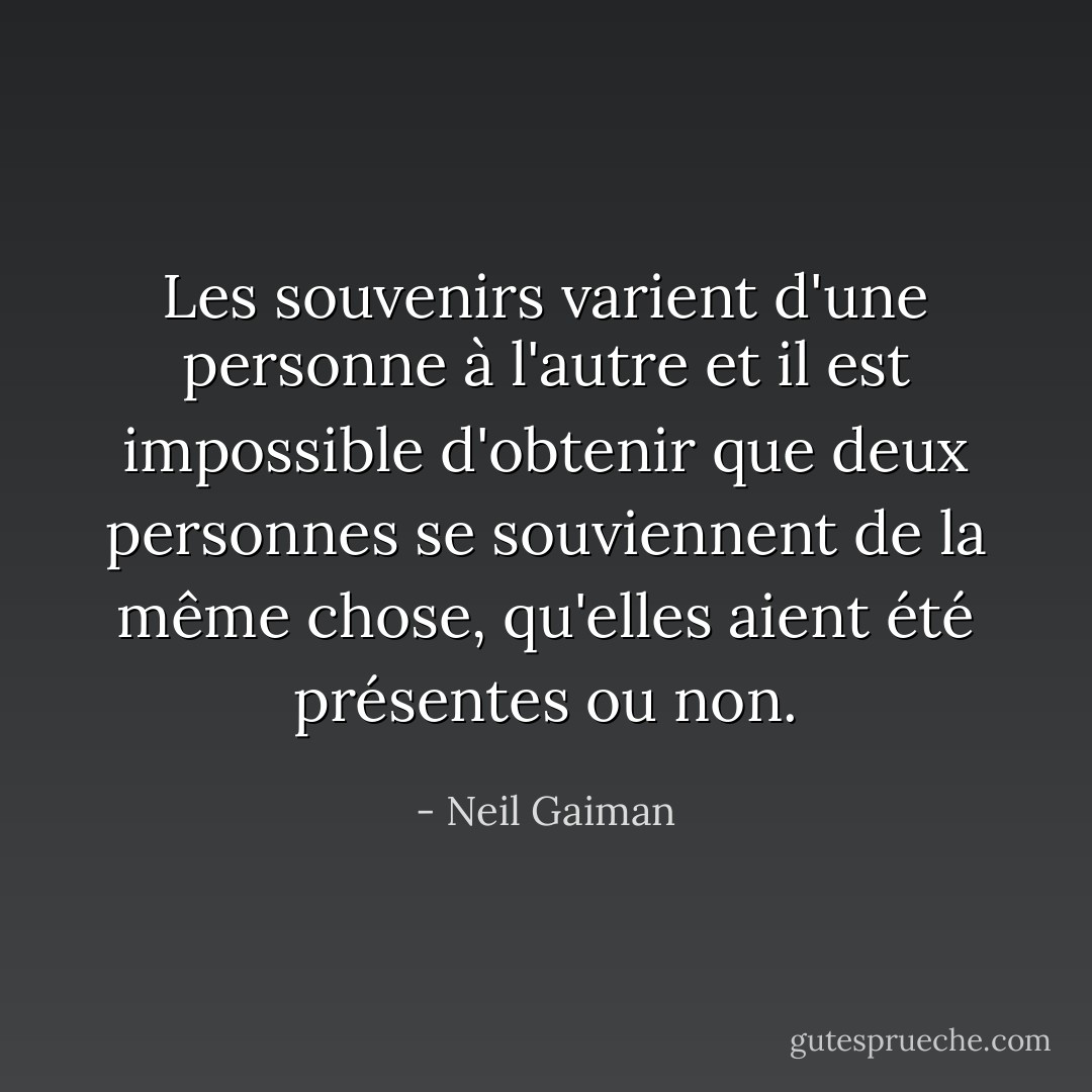 Les souvenirs varient d'une personne à l'autre et il est impossible d'obtenir que deux personnes se souviennent de la même chose, qu'elles aient été présentes ou non. - Neil Gaiman