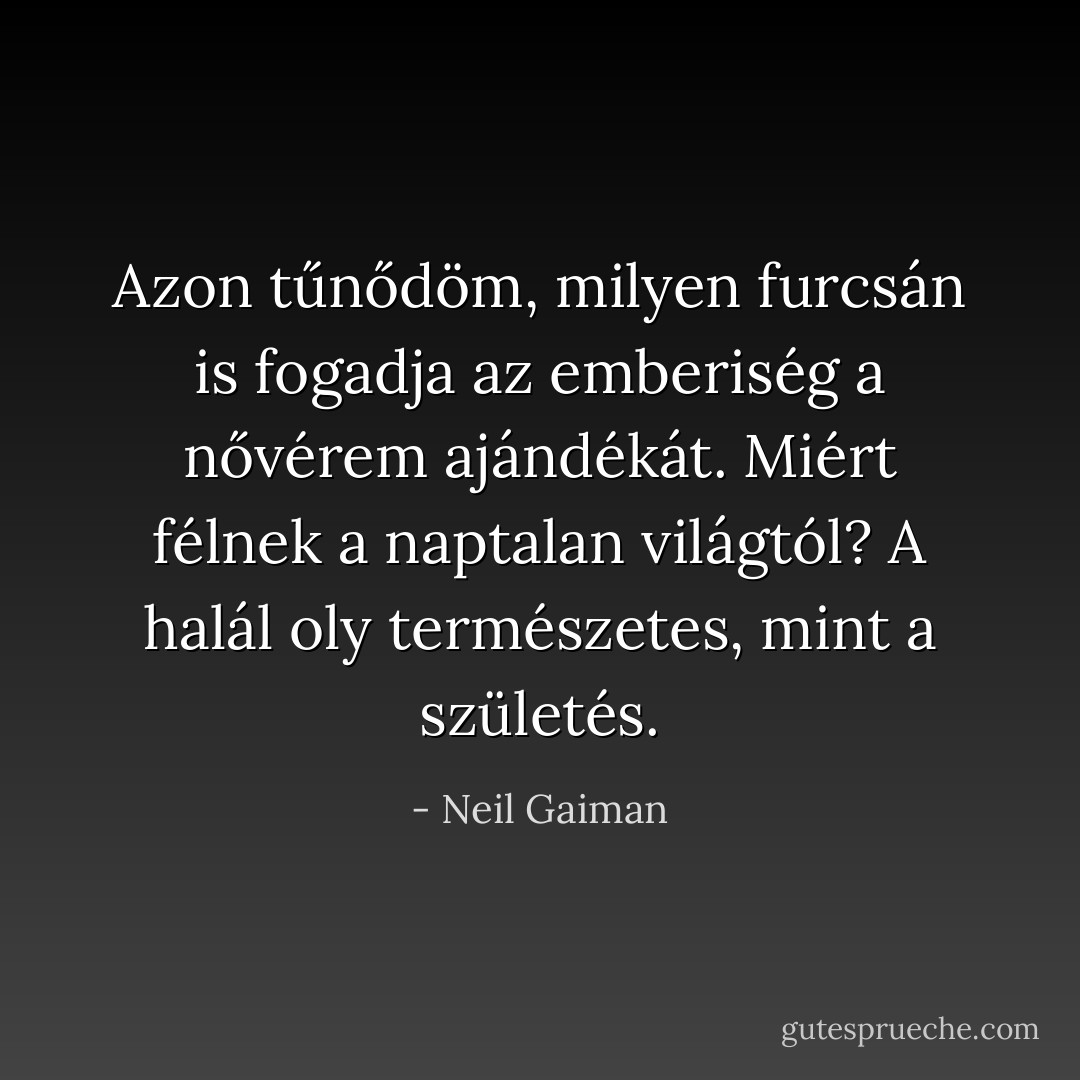 Azon tűnődöm, milyen furcsán is fogadja az emberiség a nővérem ajándékát. Miért félnek a naptalan világtól? A halál oly természetes, mint a születés. - Neil Gaiman