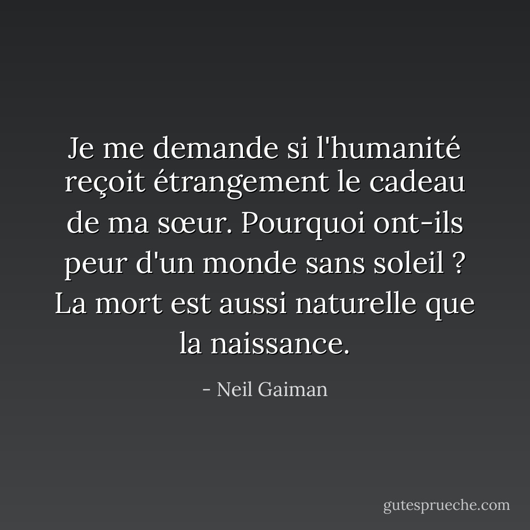 Je me demande si l'humanité reçoit étrangement le cadeau de ma sœur. Pourquoi ont-ils peur d'un monde sans soleil ? La mort est aussi naturelle que la naissance. - Neil Gaiman