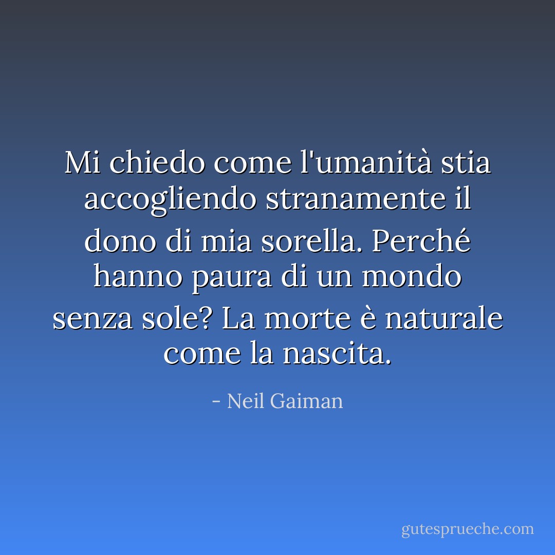 Mi chiedo come l'umanità stia accogliendo stranamente il dono di mia sorella. Perché hanno paura di un mondo senza sole? La morte è naturale come la nascita. - Neil Gaiman