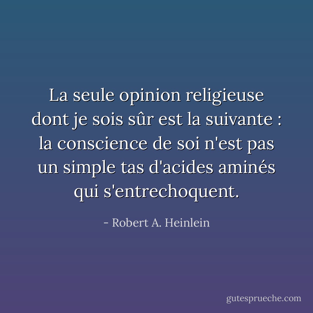 La seule opinion religieuse dont je sois sûr est la suivante : la conscience de soi n'est pas un simple tas d'acides aminés qui s'entrechoquent. - Robert A. Heinlein