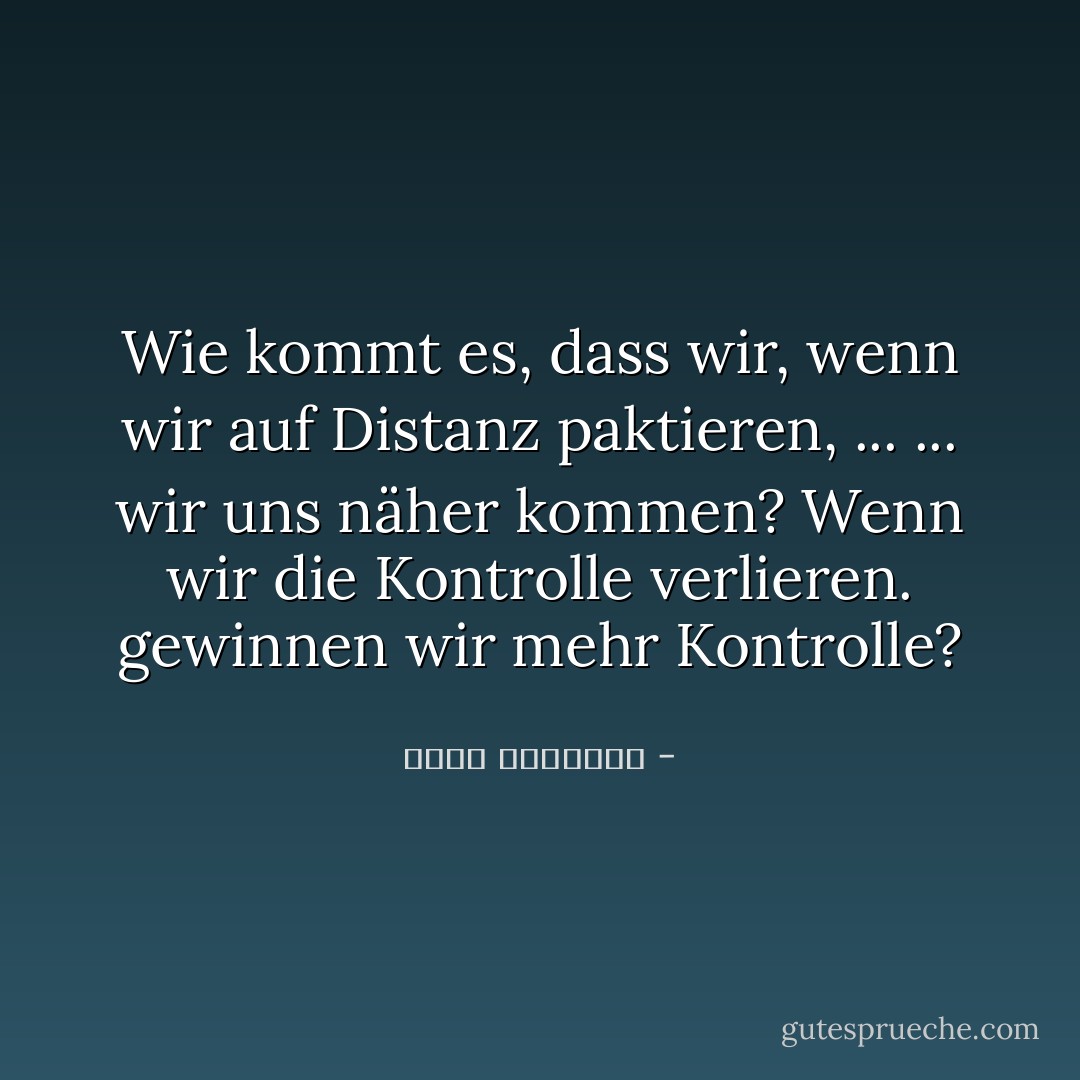 Wie kommt es, dass wir, wenn wir auf Distanz paktieren, ... ... wir uns näher kommen? Wenn wir die Kontrolle verlieren. gewinnen wir mehr Kontrolle? - خالد الباتلي<