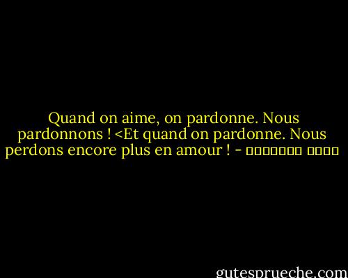  Quand on aime, on pardonne. Nous pardonnons ! <Et quand on pardonne. Nous perdons encore plus en amour ! - خالد الباتلي